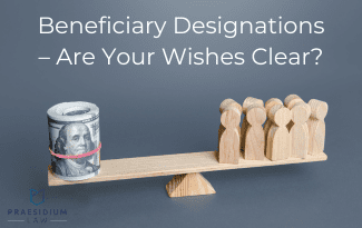 Beneficiary Designations. Are Your Wishes Clear? | Praesidium Law